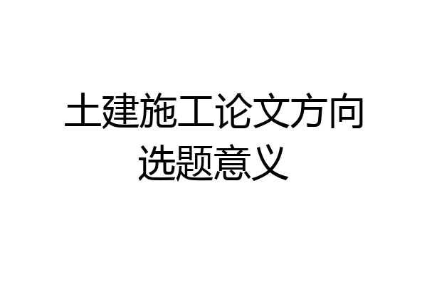 土建施工论文方向选题意义