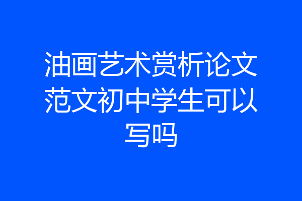 油画艺术赏析论文范文初中学生可以写吗