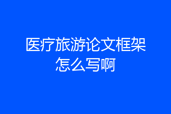 医疗旅游论文框架怎么写啊