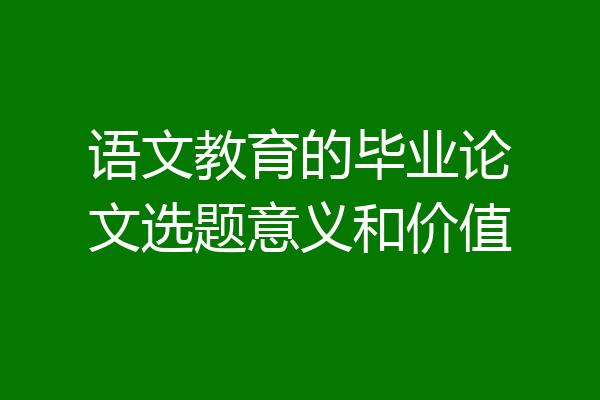 语文教育的毕业论文选题意义和价值