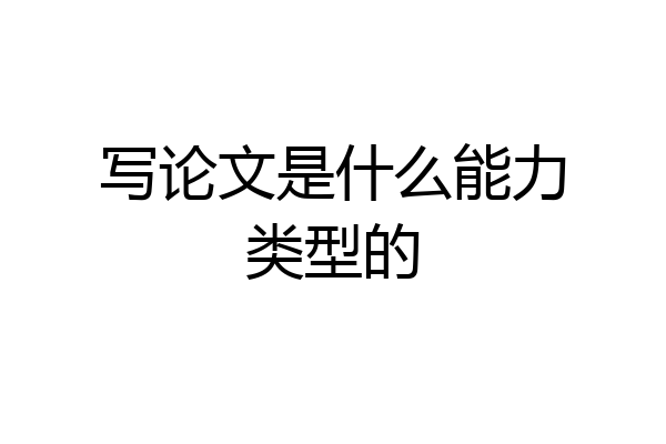 写论文是什么能力类型的