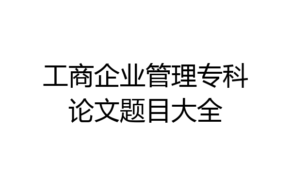 工商企业管理专科论文题目大全