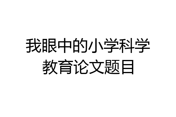我眼中的小学科学教育论文题目