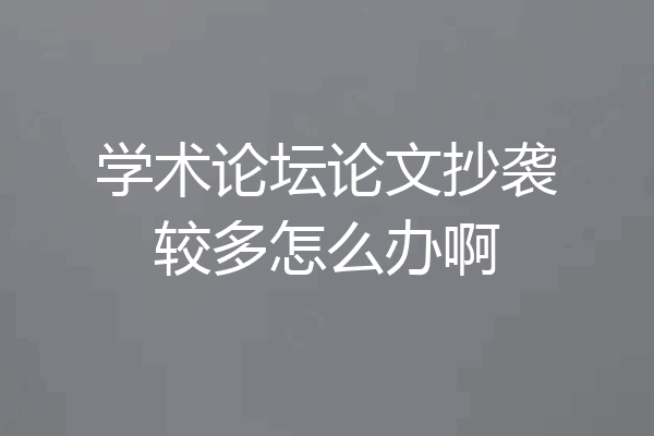 学术论坛论文抄袭较多怎么办啊