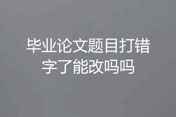 毕业论文题目打错字了能改吗吗