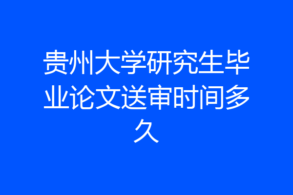 贵州大学研究生毕业论文送审时间多久