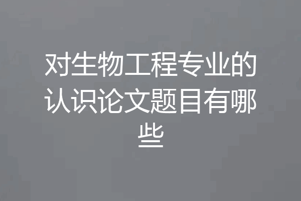 对生物工程专业的认识论文题目有哪些