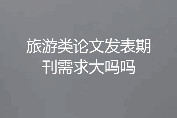 旅游类论文发表期刊需求大吗吗