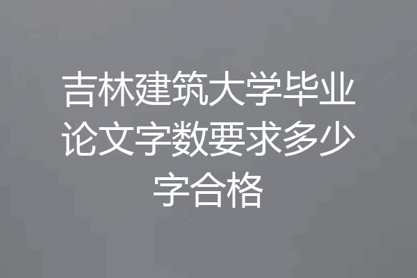 吉林建筑大学毕业论文字数要求多少字合格