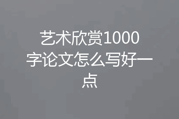 艺术欣赏1000字论文怎么写好一点
