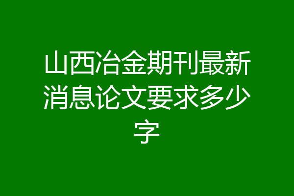 山西冶金期刊最新消息论文要求多少字