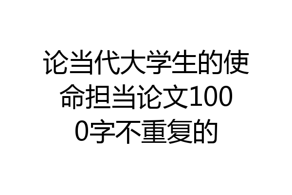 论当代大学生的使命担当论文1000字不重复的