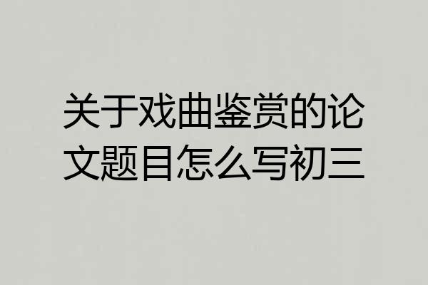 关于戏曲鉴赏的论文题目怎么写初三