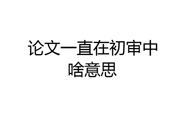 论文一直在初审中啥意思