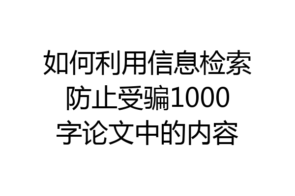 如何利用信息检索防止受骗1000字论文中的内容