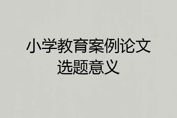 小学教育案例论文选题意义