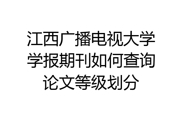 江西广播电视大学学报期刊如何查询论文等级划分