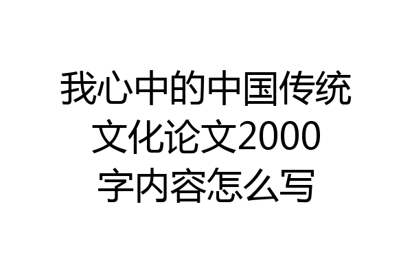 我心中的中国传统文化论文2000字内容怎么写