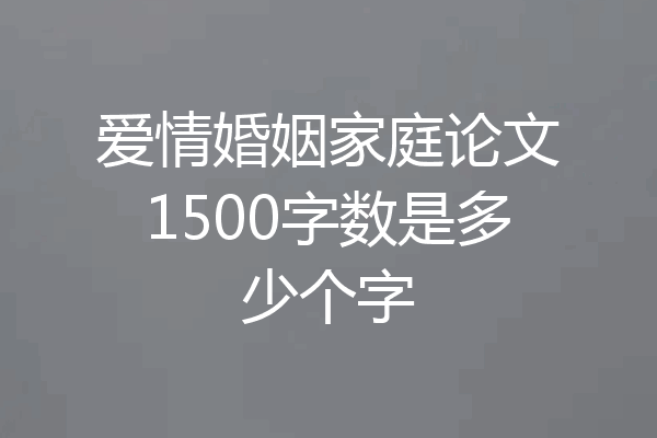 爱情婚姻家庭论文1500字数是多少个字