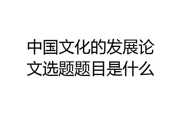 中国文化的发展论文选题题目是什么