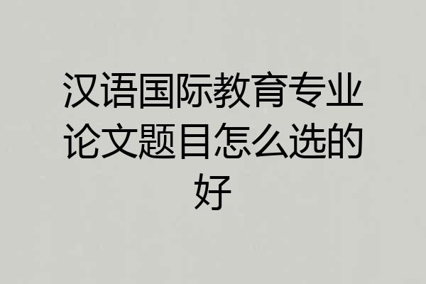 汉语国际教育专业论文题目怎么选的好