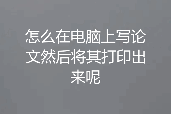 怎么在电脑上写论文然后将其打印出来呢