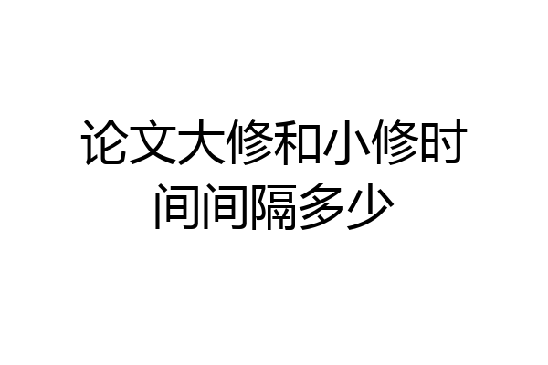 论文大修和小修时间间隔多少