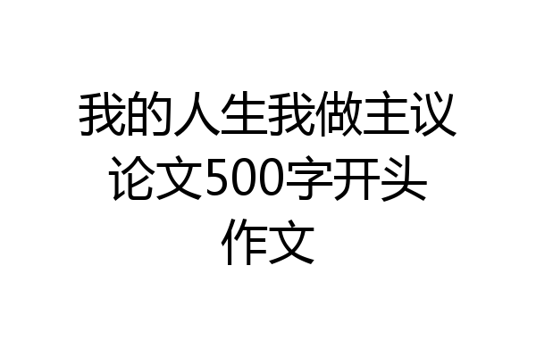 我的人生我做主议论文500字开头作文
