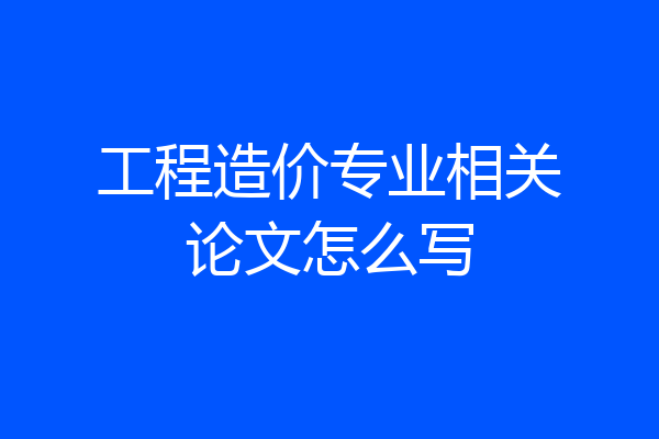 工程造价专业相关论文怎么写