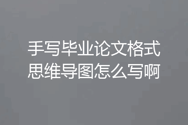 手写毕业论文格式思维导图怎么写啊