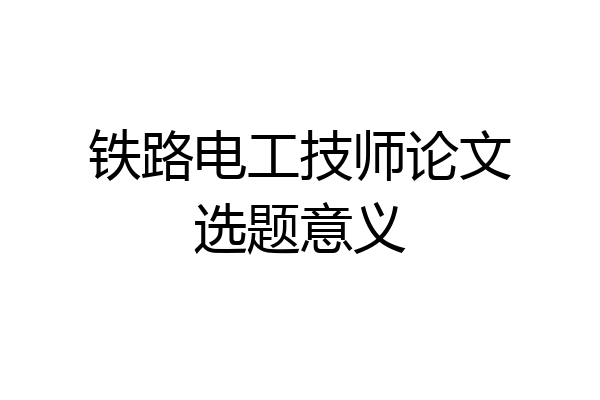 铁路电工技师论文选题意义