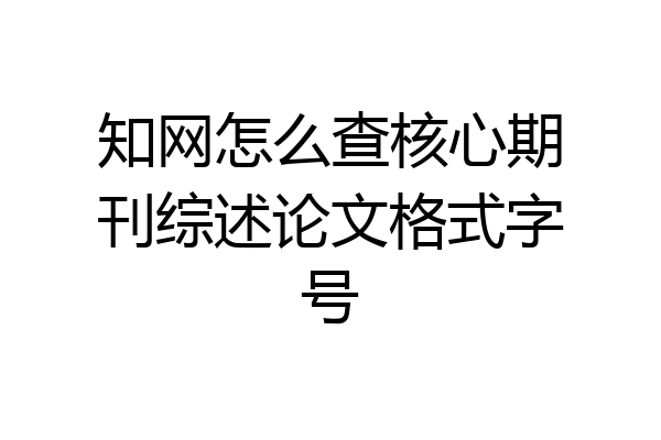 知网怎么查核心期刊综述论文格式字号