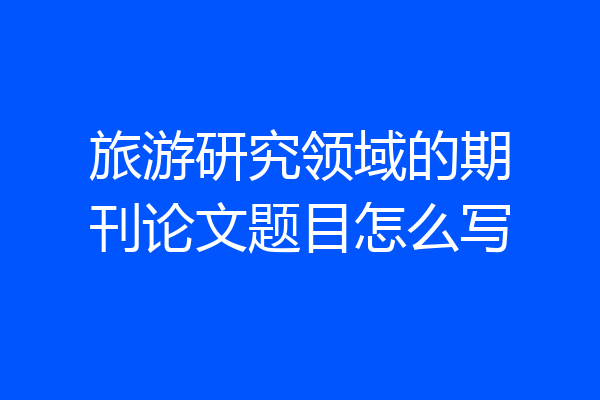 旅游研究领域的期刊论文题目怎么写