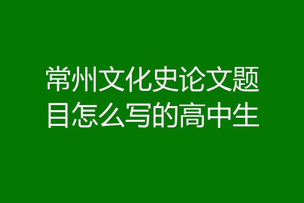 常州文化史论文题目怎么写的高中生