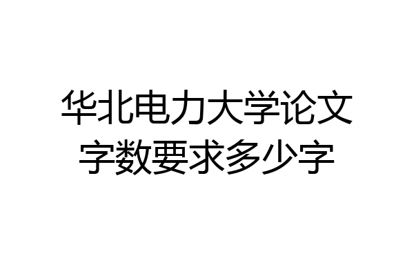 华北电力大学论文字数要求多少字