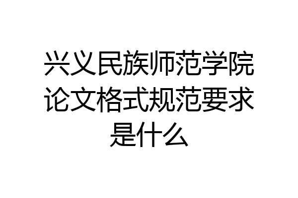 兴义民族师范学院论文格式规范要求是什么