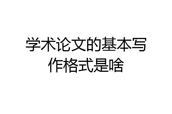 学术论文的基本写作格式是啥