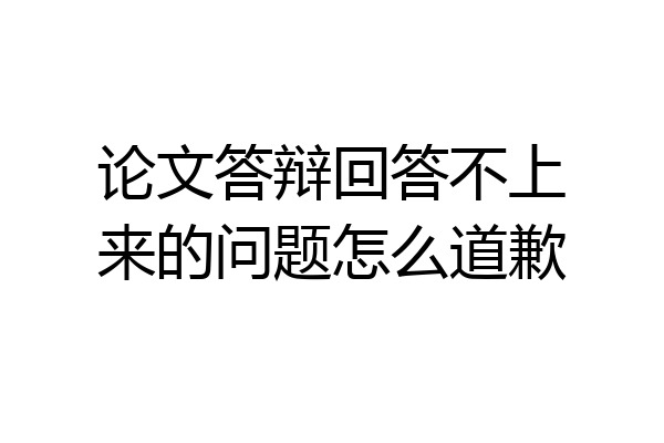 论文答辩回答不上来的问题怎么道歉