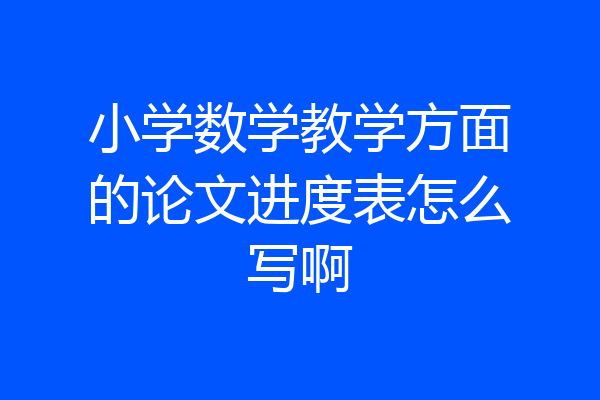 小学数学教学方面的论文进度表怎么写啊
