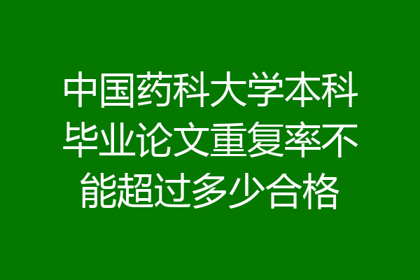 中国药科大学本科毕业论文重复率不能超过多少合格