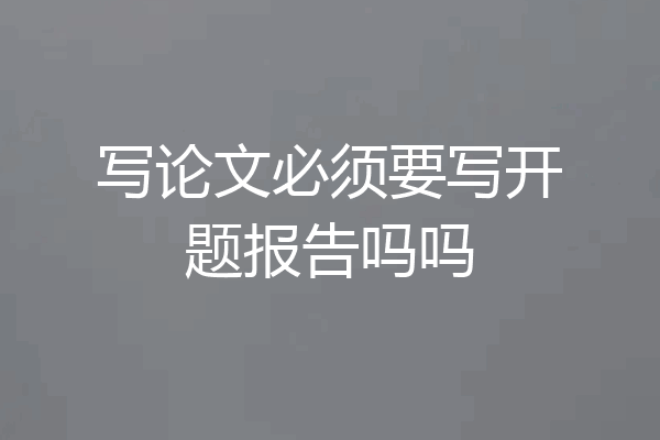 写论文必须要写开题报告吗吗