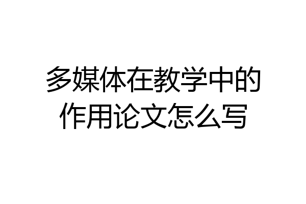 多媒体在教学中的作用论文怎么写