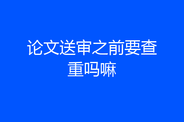 论文送审之前要查重吗嘛