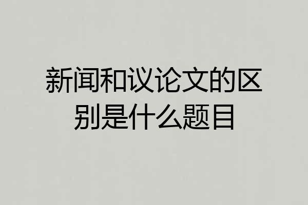 新闻和议论文的区别是什么题目