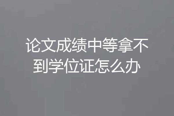 论文成绩中等拿不到学位证怎么办