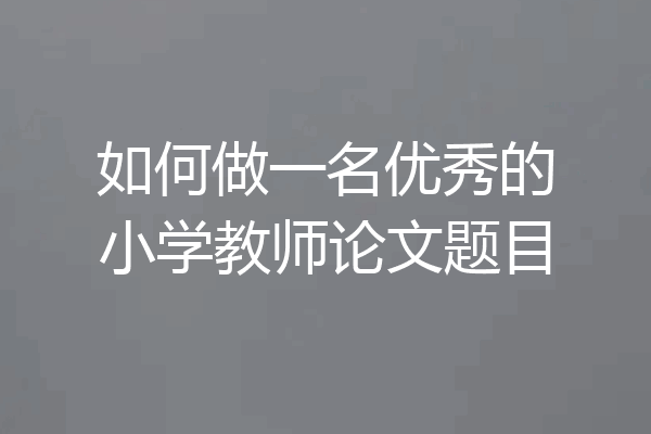 如何做一名优秀的小学教师论文题目