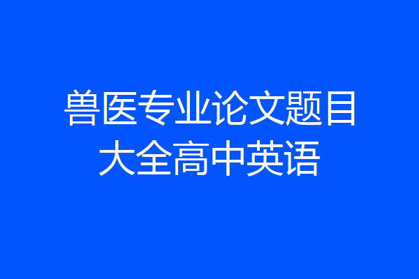 兽医专业论文题目大全高中英语