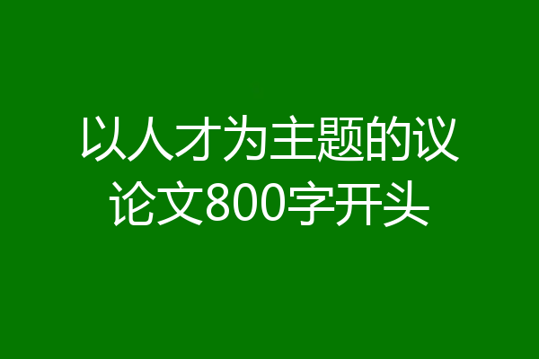 以人才为主题的议论文800字开头