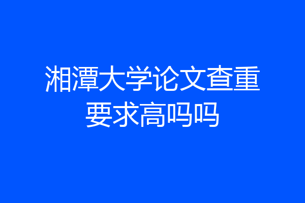 湘潭大学论文查重要求高吗吗