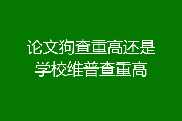 论文狗查重高还是学校维普查重高